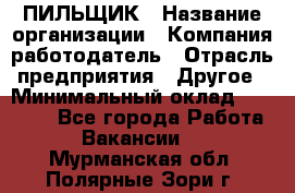 ПИЛЬЩИК › Название организации ­ Компания-работодатель › Отрасль предприятия ­ Другое › Минимальный оклад ­ 35 000 - Все города Работа » Вакансии   . Мурманская обл.,Полярные Зори г.